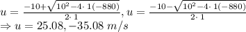 u=\frac{-10+\sqrt{10^2-4\cdot \:1\left(-880\right)}}{2\cdot \:1}, u=\frac{-10-\sqrt{10^2-4\cdot \:1\left(-880\right)}}{2\cdot \:1}\\\Rightarrow u=25.08, -35.08\ m/s