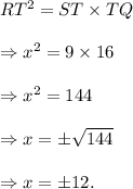 RT^2=ST \times TQ\\\\\Rightarrow x^2=9\times 16\\\\\Rightarrow x^2=144\\\\\Rightarrow x=\pm\sqrt{144}\\\\\Rightarrow x=\pm 12.