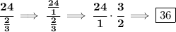 \bf \cfrac{24}{\frac{2}{3}}\implies \cfrac{\frac{24}{1}}{\frac{2}{3}}\implies \cfrac{24}{1}\cdot \cfrac{3}{2}\implies \boxed{36}