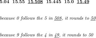 \bf 5.04~~15.55~~\underline{15.508}~~15.445~~15.0~~\underline{15.49}&#10;\\\\\\&#10;\textit{because 0 follows the 5 in \underline{508}, it rounds to \underline{50}}&#10;\\\\\\&#10;\textit{because 9 follows the 4 in \underline{49}, it rounds to 50}