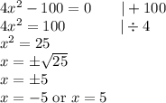 4x^2-100=0 \ \ \ \ \ \ |+100 \\&#10;4x^2=100 \ \ \ \ \ \ \ \ \ \ \  |\div 4 \\&#10;x^2=25 \\&#10;x=\pm \sqrt{25} \\&#10;x=\pm 5 \\&#10;x=-5 \hbox{ or } x=5
