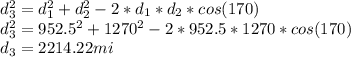 d_{3}^{2} =d_{1}^{2} + d_{2}^{2} -2*d_{1}*d_{2}*cos(170)\\d_{3}^{2} =952.5^{2} + 1270^{2} -2*952.5*1270*cos(170)\\d_{3}=2214.22mi
