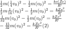 \frac{1}{2}m(\frac{1}{4}v_{0})^2-\frac{1}{2}m(v_{0})^2=\frac{ke(Ze)}{R'}\\\frac{1}{2}m\frac{1}{16}(v_{0})^2-\frac{1}{2}m(v_{0})^2=\frac{kZe^2}{R'}\\\frac{1}{32}m(v_{0})^2-\frac{1}{2}m(v_{0})^2=\frac{kZe^2}{R'}\\-\frac{15}{32}m(v_{0})^2=\frac{kZe^2}{R'}(2)\\