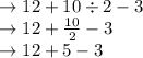 \begin{array}{l}{\rightarrow 12+10 \div 2-3} \\ {\rightarrow 12+\frac{10}{2}-3} \\ {\rightarrow 12+5-3}\end{array}