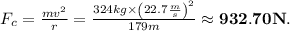 F_c=\frac{mv^2}{r}=\frac{324kg\times\left(22.7\frac{m}{s}\right)^2}{179m} \approx \mathbf{932.70N}.