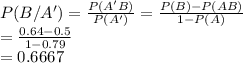 P(B/A') = \frac{P(A'B)}{P(A')} =\frac{P(B)-P(AB)}{1-P(A)} \\=\frac{0.64-0.5}{1-0.79} \\=0.6667