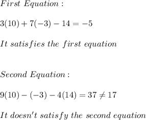 First \ Equation: \\ \\ 3(10)+7(-3)-14=-5 \\ \\ It \ satisfies \ the \ first \ equation \\ \\ \\ Second \ Equation: \\ \\ 9(10)-(-3)-4(14)=37 \neq 17 \\ \\ It \ doesn't \ satisfy \ the \ second \ equation