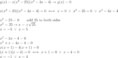 g(x)=x(x^2-25)(x^2-3x-4)\to g(x)=0\\\\x(x^2-25)(x^2-3x-4)=0\iff x=0\ \vee\ x^2-25=0\ \vee\ x^2-3x-4\\\\x^2-25=0\qquad\text{add 25 to both sides}\\x^2=25\to x=\pm\sqrt{25}\\x=-5\ \vee\ x=5\\\\x^2-3x-4=0\\x^2+x-4x-4=0\\x(x+1)-4(x+1)=0\\(x+1)(x-4)=0\iff x+1=0\ \vee\ x-4=0\\x=-1\ \vee\ x=4