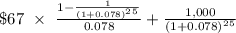 \$ 67\ \times\ \frac{1-\frac{1}{(1+0.078)^2^5} }{0.078}+\frac{1,000}{(1+0.078)^2^5}