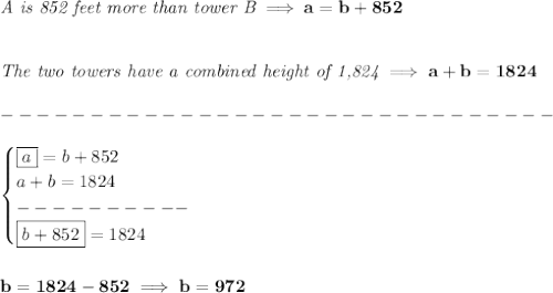 \bf \textit{A is 852 feet more than tower B}\implies a=b+852&#10;\\\\\\&#10;\textit{The two towers have a combined height of 1,824}\implies a+b=1824\\\\&#10;-------------------------------\\\\&#10;\begin{cases}&#10;\boxed{a}=b+852\\&#10;a+b=1824\\&#10;----------\\&#10;\boxed{b+852}=1824&#10;\end{cases}&#10;\\\\\\&#10;b=1824-852\implies b=972