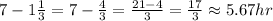 7-1\frac{1}{3}=7-\frac{4}{3}=\frac{21-4}{3}=\frac{17}{3} \approx 5.67hr