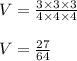V=\frac{3\times3\times3}{4\times4\times4}\\\\V=\frac{27}{64}