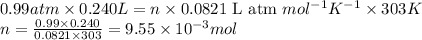 0.99atm\times 0.240L=n\times 0.0821\text{ L atm }mol^{-1}K^{-1}\times 303K\\n=\frac{0.99\times 0.240}{0.0821\times 303}=9.55\times 10^{-3}mol