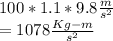 100 * 1.1* 9.8\frac{m}{s^{2} } \\= 1078 \frac{Kg-m}{s^{2} }