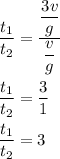 \begin{aligned}\dfrac{{{t_1}}}{{{t_2}}}&=\dfrac{{\dfrac{{3v}}{g}}}{{\dfrac{v}{g}}}\\\dfrac{{{t_1}}}{{{t_2}}}&=\dfrac{3}{1}\\\frac{{{t_1}}}{{{t_2}}}&=3\\\end{aligned}