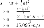 s=ut+\frac{1}{2}at^2\\\Rightarrow u=\frac{s-\frac{1}{2}at^2}{t}\\\Rightarrow u=\frac{20-\frac{1}{2}\times 9.81\times 1^2}{1}\\\Rightarrow u=15.095\ m/s