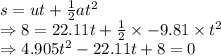 s=ut+\frac{1}{2}at^2\\\Rightarrow 8=22.11t+\frac{1}{2}\times -9.81\times t^2\\\Rightarrow 4.905t^2-22.11t+8=0