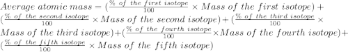 Average\ atomic\ mass=(\frac {\%\ of\ the\ first\ isotope}{100}\times {Mass\ of\ the\ first\ isotope})+(\frac {\%\ of\ the\ second\ isotope}{100}\times {Mass\ of\ the\ second\ isotope})+(\frac {\%\ of\ the\ third\ isotope}{100}\times {Mass\ of\ the\ third\ isotope})+(\frac {\%\ of\ the\ fourth\ isotope}{100}\times {Mass\ of\ the\ fourth\ isotope})+(\frac {\%\ of\ the\ fifth\ isotope}{100}\times {Mass\ of\ the\ fifth\ isotope})