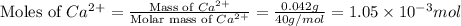 \text{Moles of }Ca^{2+}=\frac{\text{Mass of }Ca^{2+}}{\text{Molar mass of }Ca^{2+}}=\frac{0.042g}{40g/mol}=1.05\times 10^{-3}mol