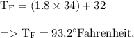\begin{array}{l}{\mathrm{T}_{\mathrm{F}}=(1.8 \times 34)+32} \\\\{=\mathrm{T}_{\mathrm{F}}=93.2^{\circ} \mathrm{Fahrenheit.}}\end{array}