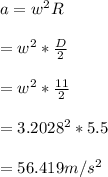 a = w^2R\\\\= w^2*\frac{D}{2}\\\\=w^2*\frac{11}{2}\\\\=3.2028^2*5.5\\\\=56.419m/s^2