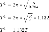 T^1 = 2\pi*\sqrt\frac{R}{0.78a}\\\\T^1 = 2\pi*\sqrt\frac{R}{a} * 1.132\\\\T^1 = 1.132T