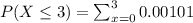 P(X\leq 3)=\sum _{x=0}^3 0.00101