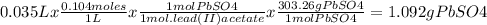 0.035L x \frac{0.104moles}{1L} x \frac{1mol PbSO4}{1 mol. lead(II) acetate} x\frac{303.26g PbSO4}{1 mol PbSO4} = 1.092 g PbSO4