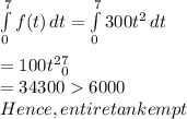 \int\limits^7_0 {f(t)} \, dt =  \int\limits^7_0 {300t^2} \, dt \\\\= 100t^2\limits^7_0\\= 34300  6000 \\Hence, entire tank empt