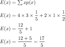 E(x)=\sum xp(x)\\\\E(x)=4\times 3\times \dfrac{1}{5}+2\times 1\times \dfrac{1}{2}\\\\E(x)=\dfrac{12}{5}+1\\\\E(x)=\dfrac{12+5}{5}=\dfrac{17}{5}