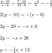 \frac{y-10}{x-6} = \frac{7-10}{12-6}= \frac{-3}{6} =- \frac{1}{2}  \\  \\ 2(y-10)=-(x-6) \\  \\ 2y-20=-x+6 \\  \\ 2y=-x+26 \\  \\ y=- \frac{1}{2} x+13
