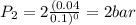 P_2 = 2\frac{(0.04}{0.1)^0}  = 2 bar