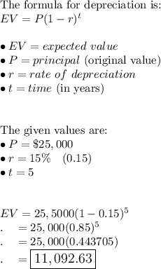 \text{The formula for depreciation is: }\\EV=P(1-r)^t\\\\\bullet EV=expected\ value\\\bullet P=principal\ \text{(original value)}\\\bullet r=rate\ of\ depreciation\\\bullet t=time\ \text{(in years)}\\\\\\\text{The given values are: }\\\bullet P=\$25,000\\\bullet r=15\%\quad (0.15)\\\bullet t=5\\\\\\EV=25,5000(1-0.15)^5\\.\quad =25,000(0.85)^5\\.\quad =25,000(0.443705)\\.\quad =\large\boxed{11,092.63}