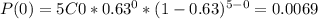 P(0)=5C0*0.63^{0}*(1-0.63)^{5-0}=0.0069