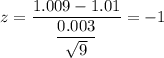 z=\dfrac{1.009-1.01}{\dfrac{0.003}{\sqrt{9}}}=-1