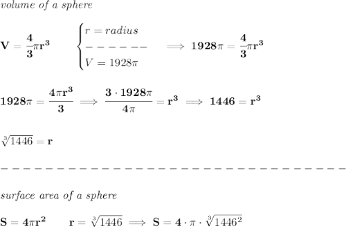 \bf \textit{volume of a sphere}\\\\&#10;V=\cfrac{4}{3}\pi r^3\qquad \begin{cases}&#10;r=radius\\&#10;------\\&#10;V=1928\pi &#10;\end{cases}\implies 1928\pi =\cfrac{4}{3}\pi r^3&#10;\\\\\\&#10;1928\pi =\cfrac{4\pi r^3}{3}\implies \cfrac{3\cdot 1928\pi }{4\pi }&#10;=r^3\implies 1446=r^3&#10;\\\\\\&#10;\sqrt[3]{1446}=r\\\\&#10;-------------------------------\\\\&#10;\textit{surface area of a sphere}\\\\&#10;S=4\pi r^2\qquad r=\sqrt[3]{1446}\implies S=4\cdot \pi \cdot \sqrt[3]{1446^2}