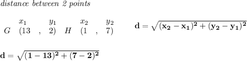 \bf \textit{distance between 2 points}\\ \quad \\&#10;\begin{array}{lllll}&#10;&x_1&y_1&x_2&y_2\\&#10;%  (a,b)&#10;G&({{ 13}}\quad ,&{{ 2}})\quad &#10;%  (c,d)&#10;H&({{ 1}}\quad ,&{{ 7}})&#10;\end{array}\qquad &#10;%  distance value&#10;d = \sqrt{({{ x_2}}-{{ x_1}})^2 + ({{ y_2}}-{{ y_1}})^2}&#10;\\\\\\&#10;d=\sqrt{(1-13)^2+(7-2)^2}