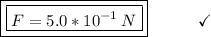\boxed{\boxed{F = 5.0*10^{-1}\:N}}}\end{array}}\qquad\quad\checkmark