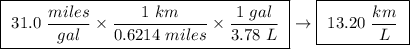 \boxed{ \ 31.0 \ \frac{miles}{gal} \times \frac{1 \ km}{0.6214 \ miles} \times \frac{1 \ gal}{3.78 \ L }\ } \rightarrow \boxed{ \ 13.20 \ \frac{km}{L} \ }