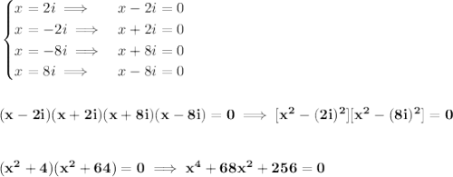 \bf \begin{cases}&#10;x=2i\implies &x-2i=0\\&#10;x=-2i\implies &x+2i=0\\&#10;x=-8i\implies &x+8i=0\\&#10;x=8i\implies &x-8i=0&#10;\end{cases}&#10;\\\\\\&#10;(x-2i)(x+2i)(x+8i)(x-8i)=0\implies [x^2-(2i)^2][x^2-(8i)^2]=0&#10;\\\\\\&#10;(x^2+4)(x^2+64)=0\implies x^4+68x^2+256=0
