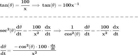\bf tan(\theta)=\cfrac{100}{x}\implies tan(\theta)=100x^{-1}\\\\&#10;-----------------------------\\\\&#10;sec^2(\theta)\cfrac{d\theta}{dt}=-\cfrac{100}{x^2}\cdot \cfrac{dx}{dt}\implies \cfrac{1}{cos^2(\theta)}\cdot\cfrac{d\theta}{dt}=-\cfrac{100}{x^2}\cdot \cfrac{dx}{dt}&#10;\\\\\\&#10;\cfrac{d\theta}{dt}=\cfrac{-cos^2(\theta)\cdot 100\cdot \frac{dx}{dt}}{x^2}