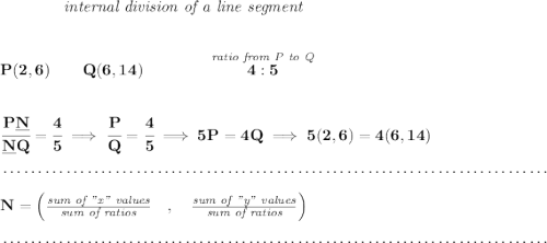 \bf ~~~~~~~~~~~~\textit{internal division of a line segment} \\\\\\ P(2,6)\qquad Q(6,14)\qquad \qquad \stackrel{\textit{ratio from P to Q}}{4:5} \\\\\\ \cfrac{P\underline{N}}{\underline{N} Q} = \cfrac{4}{5}\implies \cfrac{P}{Q} = \cfrac{4}{5}\implies 5P=4Q\implies 5(2,6)=4(6,14)\\\\[-0.35em] ~\dotfill\\\\ N=\left(\frac{\textit{sum of "x" values}}{\textit{sum of ratios}}\quad ,\quad \frac{\textit{sum of "y" values}}{\textit{sum of ratios}}\right)\\\\[-0.35em] ~\dotfill
