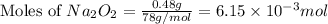 \text{Moles of }Na_2O_2=\frac{0.48g}{78g/mol}=6.15\times 10^{-3}mol