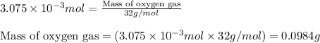3.075\times 10^{-3}mol=\frac{\text{Mass of oxygen gas}}{32g/mol}\\\\\text{Mass of oxygen gas}=(3.075\times 10^{-3}mol\times 32g/mol)=0.0984g