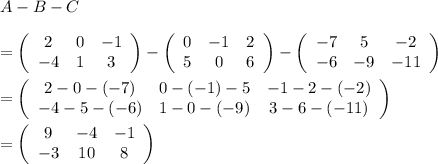 A-B-C\\ \\=\left(\begin{array}{ccc}2&0&-1\\-4&1&3\end{array}\right)-\left(\begin{array}{ccc}0&-1&2\\5&0&6\end{array}\right)-\left(\begin{array}{ccc}-7&5&-2\\-6&-9&-11\end{array}\right)\\ \\=\left(\begin{array}{ccc}2-0-(-7)&0-(-1)-5&-1-2-(-2)\\-4-5-(-6)&1-0-(-9)&3-6-(-11)\end{array}\right)\\ \\=\left(\begin{array}{ccc}9&-4&-1\\-3&10&8\end{array}\right)