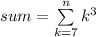 sum=\sum\limits_{k=7}^{n}k^3