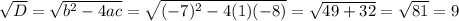 \sqrt{D} = \sqrt{ b^{2}-4ac}= \sqrt{ (-7)^{2}-4(1)(-8) }= \sqrt{49+32}= \sqrt{81}=9