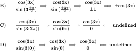 \bf B)\qquad \cfrac{cos(3x)}{sin\left( 3\frac{\pm\pi }{2} \right)}\implies\cfrac{cos(3x)}{sin\left( \frac{\pm3\pi }{2} \right)}\implies \cfrac{cos(3x)}{\pm 1}\implies \pm cos(3x)&#10;\\\\\\&#10;C)\qquad \cfrac{cos(3x)}{sin\left( 3(2\pi )\right)}\implies \cfrac{cos(3x)}{sin(6\pi )}\implies \cfrac{cos(3x)}{0}\impliedby unde f ined&#10;\\\\\\&#10;D)\qquad \cfrac{cos(3x)}{sin(3(0))}\implies \cfrac{cos(3x)}{sin(0)}\implies \cfrac{cos(3x)}{0}\impliedby unde f ined