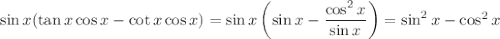 \sin x(\tan x\cos x-\cot x\cos x)=\sin x\left(\sin x-\dfrac{\cos^2x}{\sin x}\right)=\sin^2x-\cos^2x