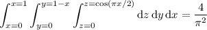 \displaystyle\int_{x=0}^{x=1}\int_{y=0}^{y=1-x}\int_{z=0}^{z=\cos(\pi x/2)}\mathrm dz\,\mathrm dy\,\mathrm dx=\frac4{\pi^2}